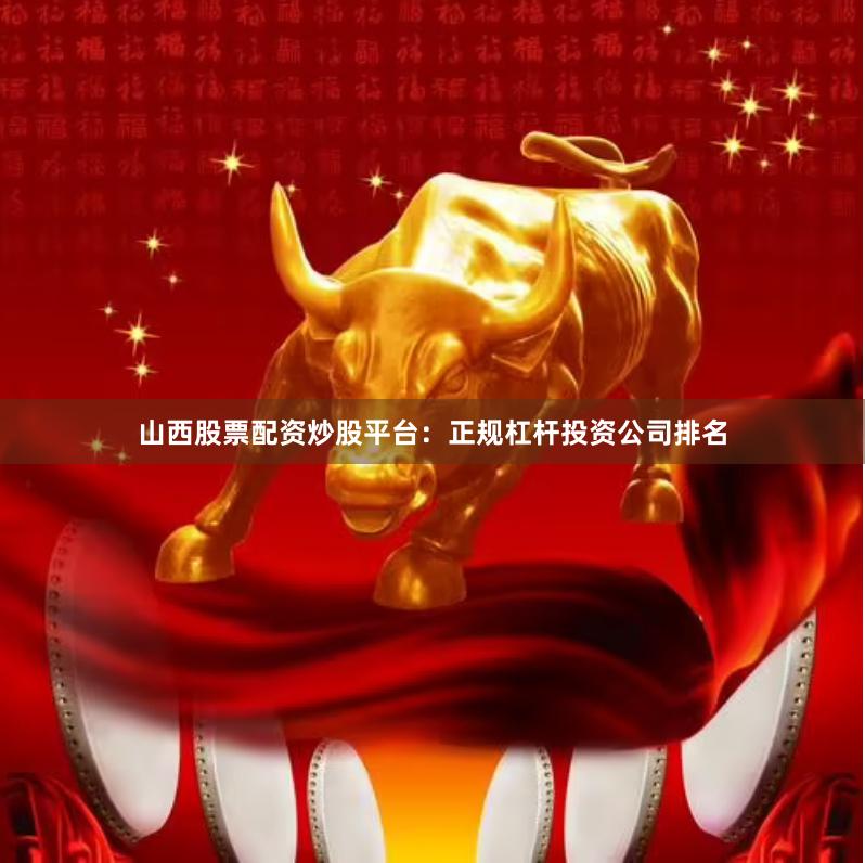 山西股票配资炒股平台：正规杠杆投资公司排名