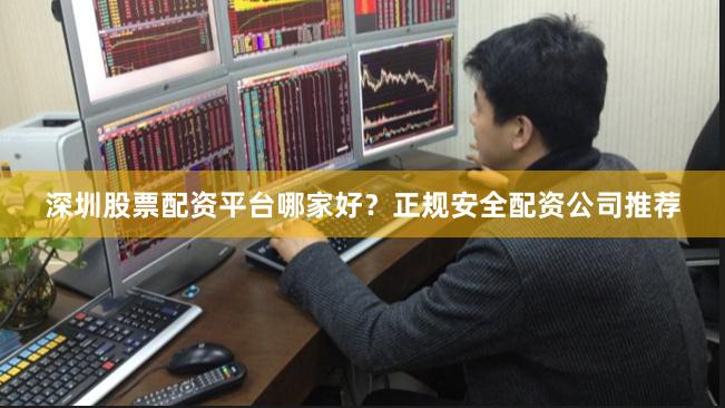 深圳股票配资平台哪家好？正规安全配资公司推荐