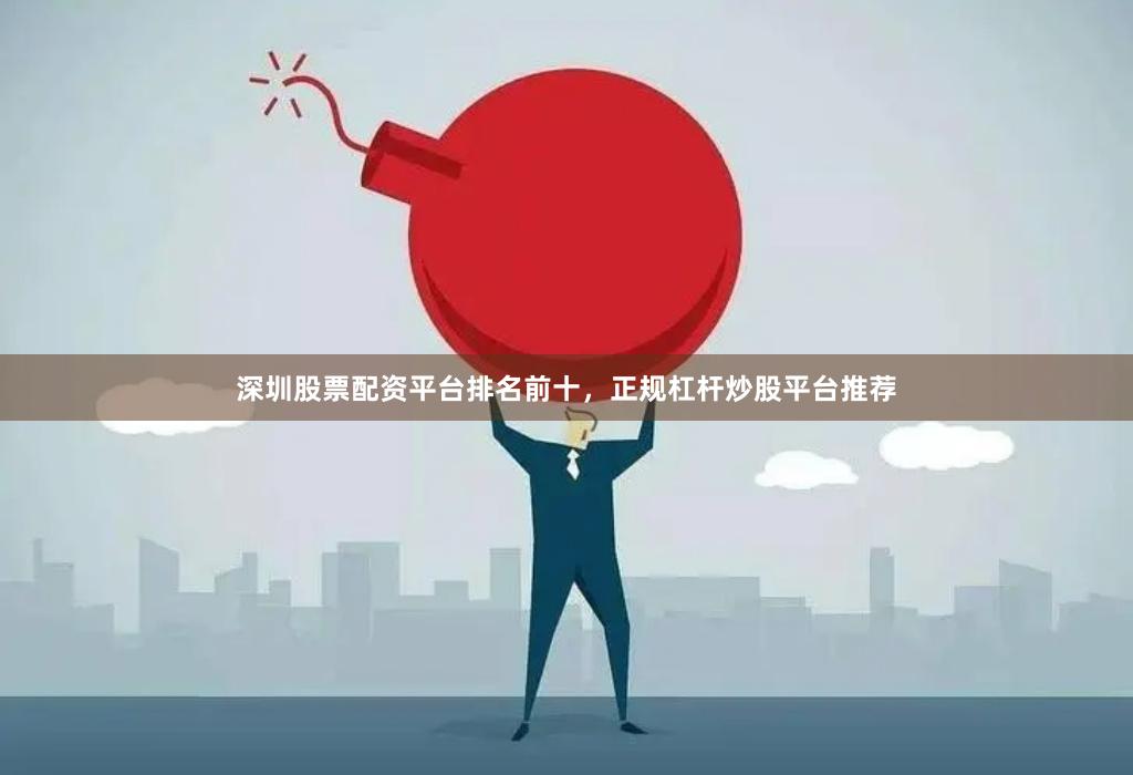 深圳股票配资平台排名前十，正规杠杆炒股平台推荐