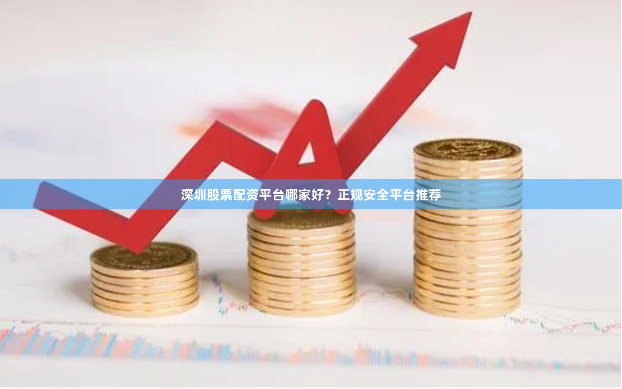 深圳股票配资平台哪家好？正规安全平台推荐