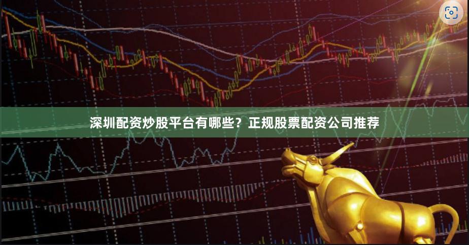 深圳配资炒股平台有哪些？正规股票配资公司推荐