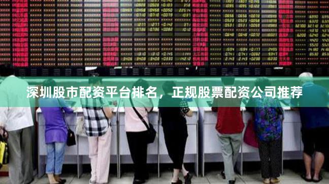 深圳股市配资平台排名，正规股票配资公司推荐