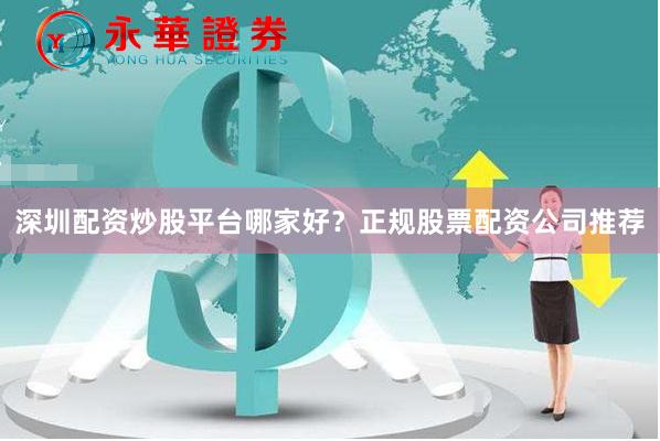 深圳配资炒股平台哪家好？正规股票配资公司推荐