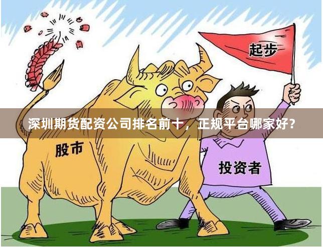 深圳期货配资公司排名前十，正规平台哪家好？