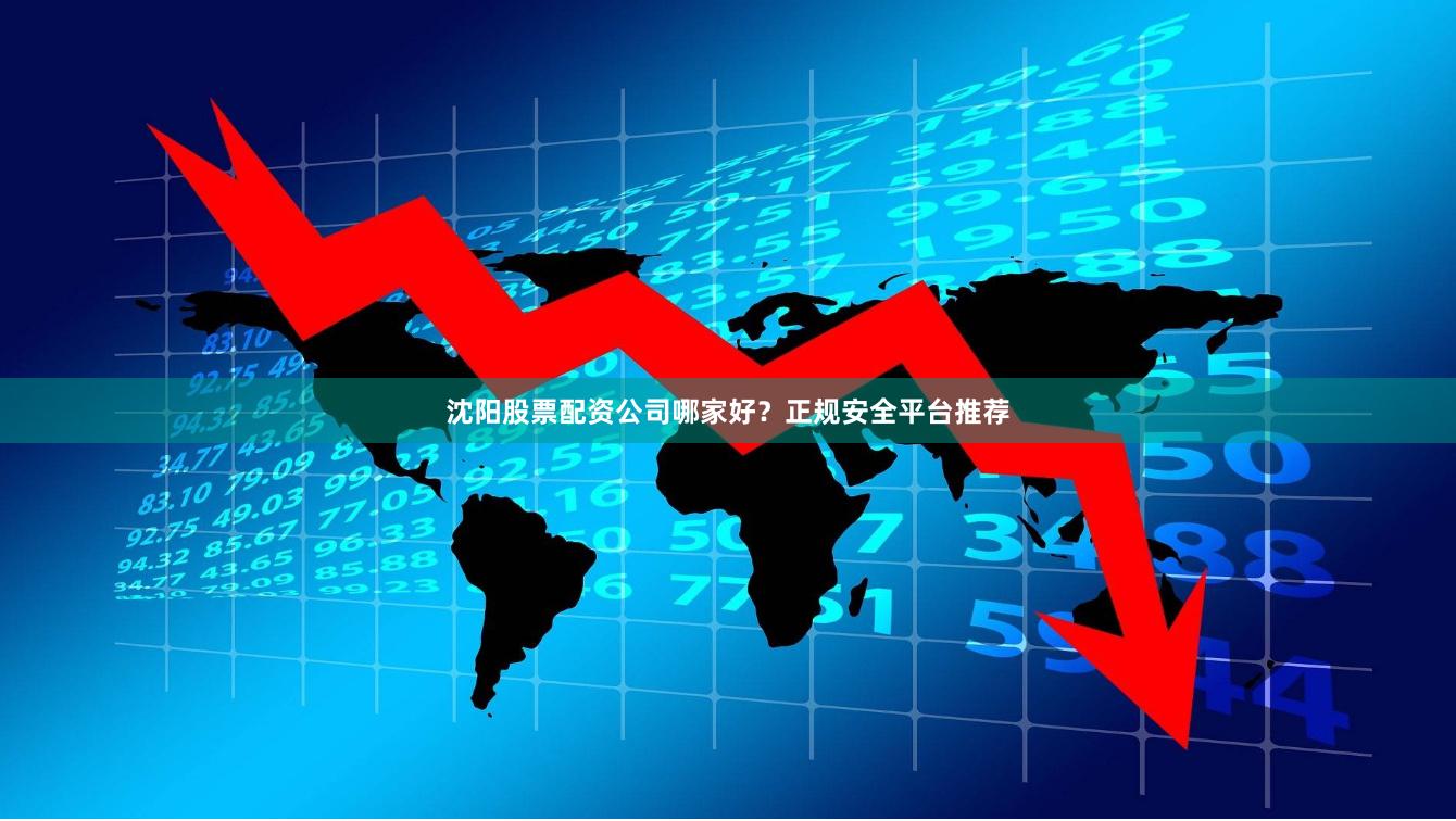 沈阳股票配资公司哪家好？正规安全平台推荐