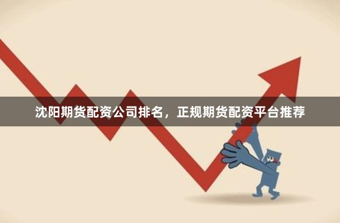 沈阳期货配资公司排名，正规期货配资平台推荐