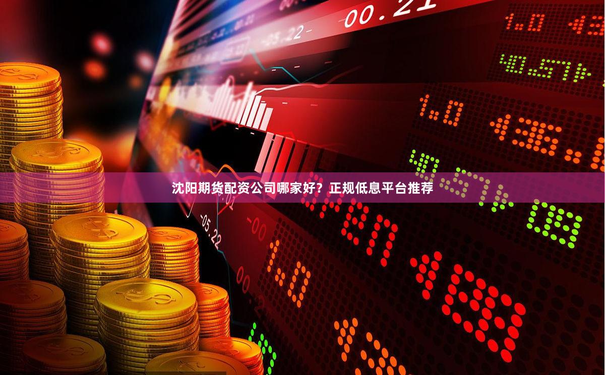 沈阳期货配资公司哪家好？正规低息平台推荐