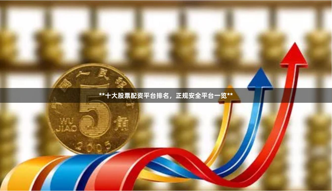 **十大股票配资平台排名，正规安全平台一览**