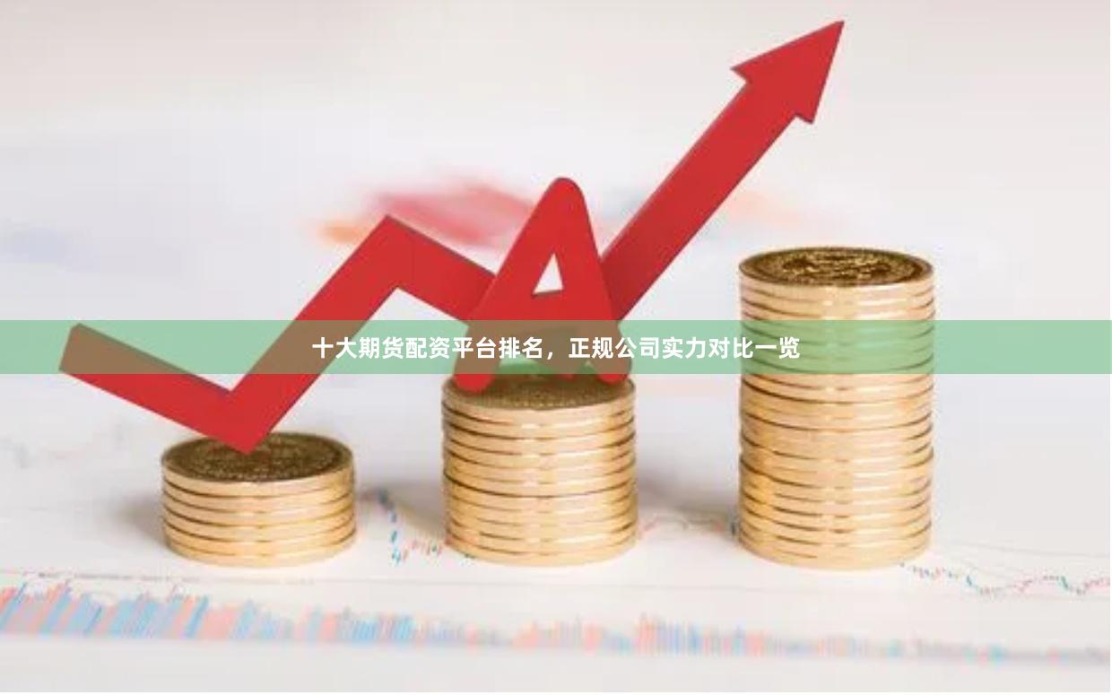 十大期货配资平台排名，正规公司实力对比一览