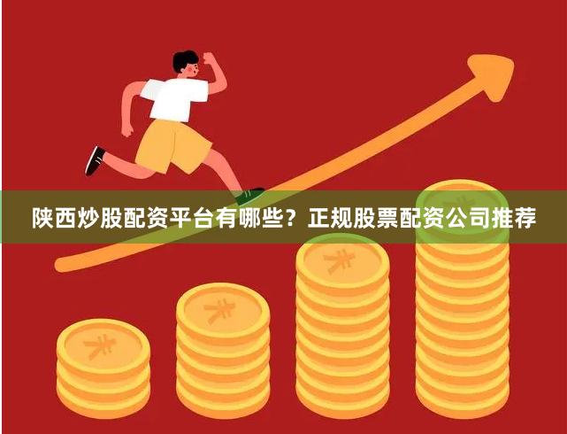 陕西炒股配资平台有哪些？正规股票配资公司推荐