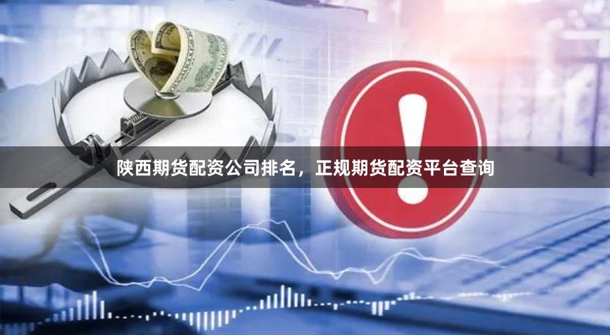 陕西期货配资公司排名，正规期货配资平台查询