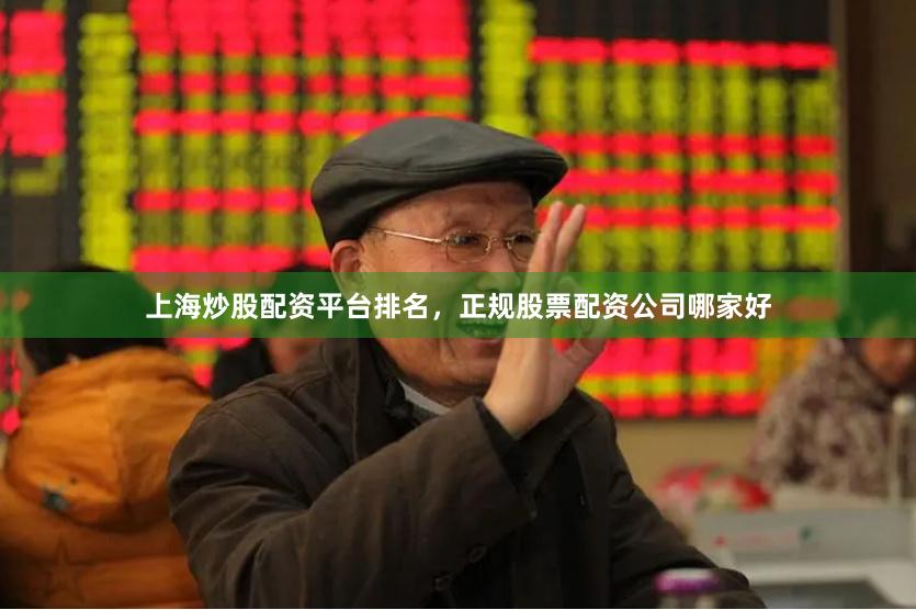 上海炒股配资平台排名，正规股票配资公司哪家好