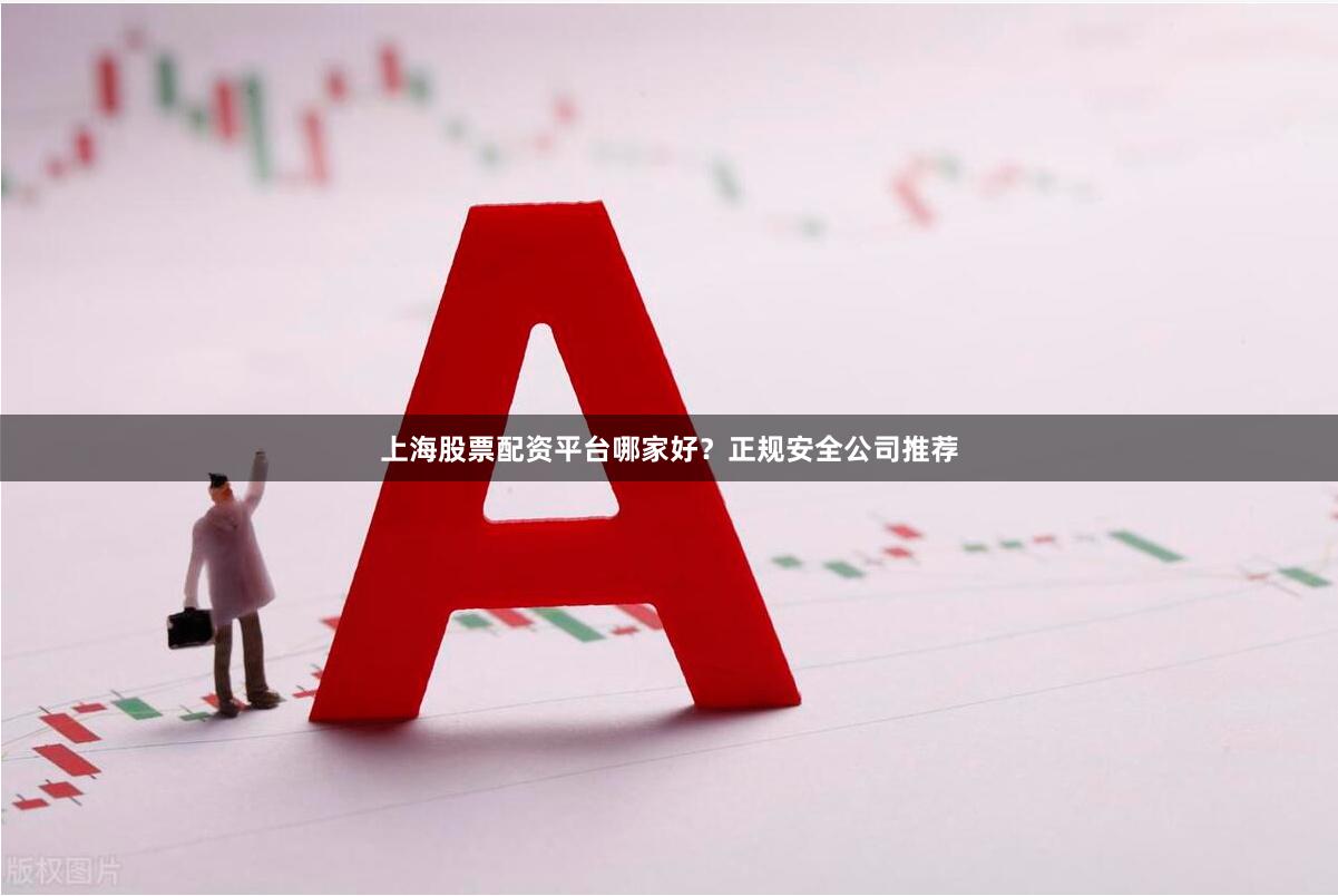 上海股票配资平台哪家好？正规安全公司推荐