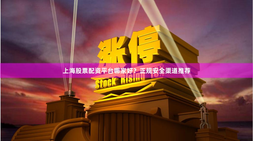 上海股票配资平台哪家好？正规安全渠道推荐
