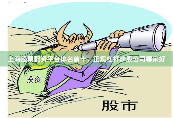 上海股票配资平台排名前十，正规杠杆炒股公司哪家好