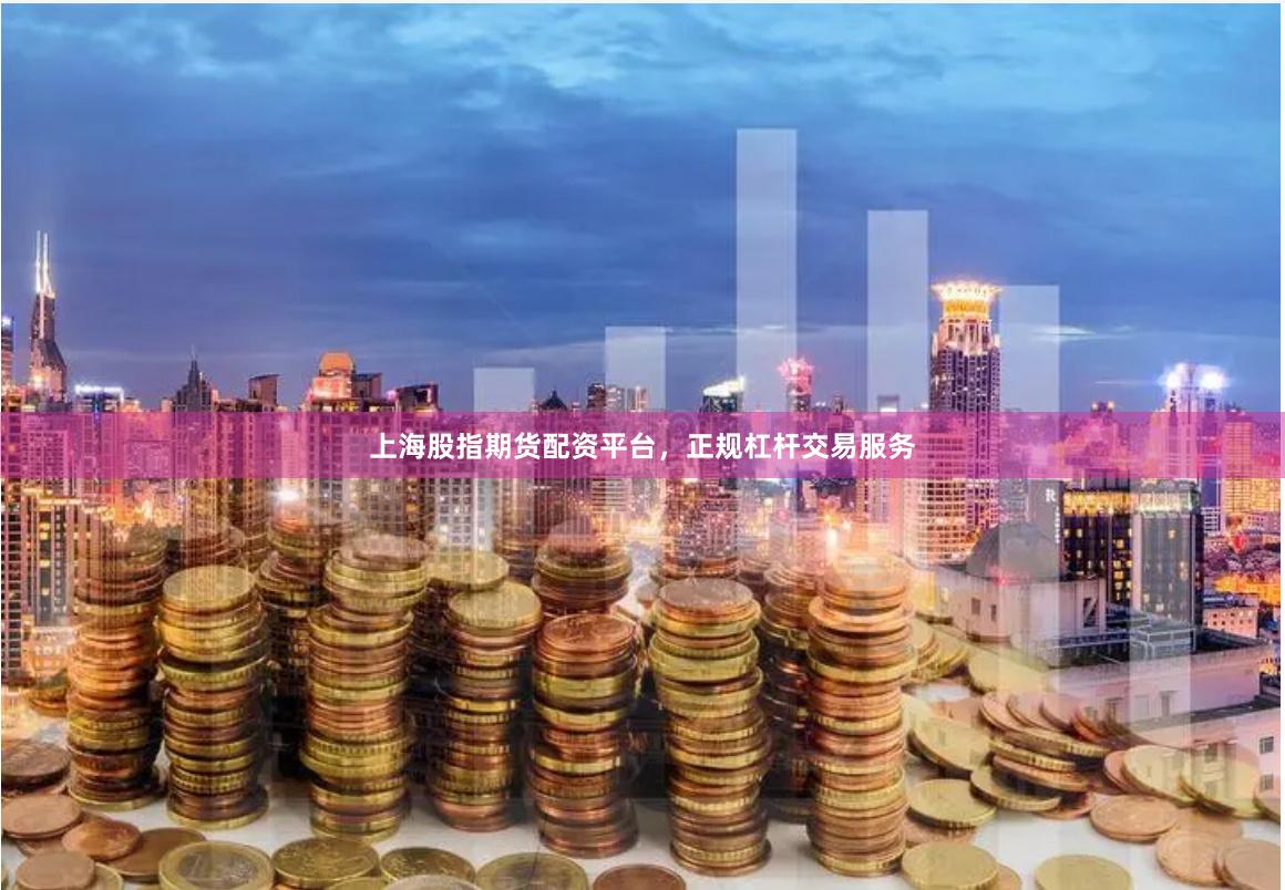 上海股指期货配资平台，正规杠杆交易服务