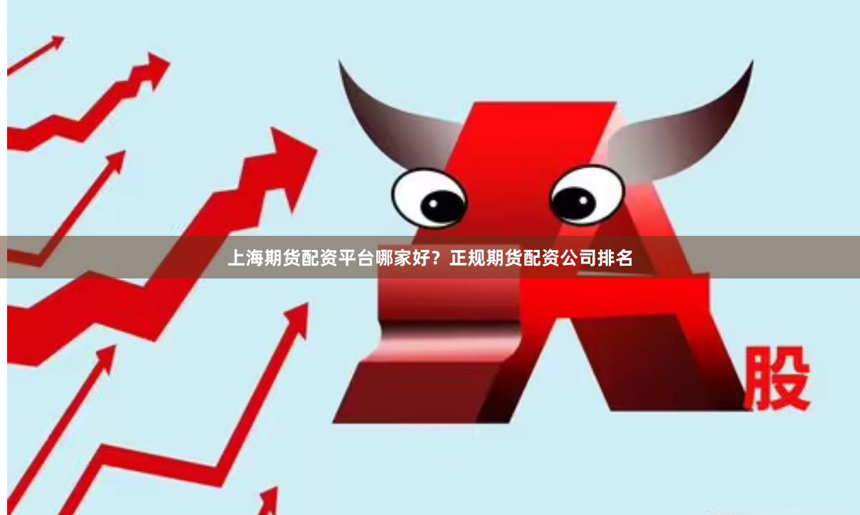 上海期货配资平台哪家好？正规期货配资公司排名