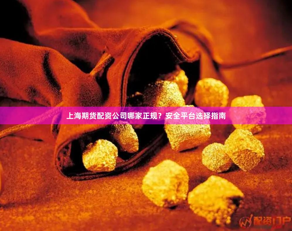 上海期货配资公司哪家正规？安全平台选择指南