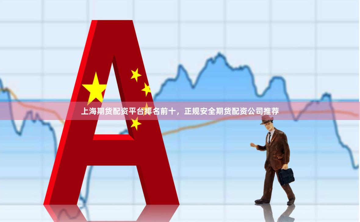 上海期货配资平台排名前十，正规安全期货配资公司推荐