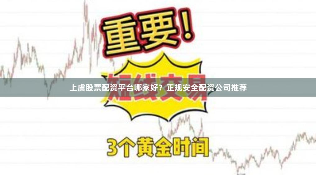 上虞股票配资平台哪家好？正规安全配资公司推荐