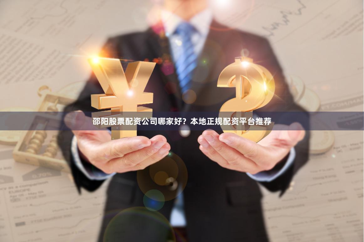邵阳股票配资公司哪家好？本地正规配资平台推荐