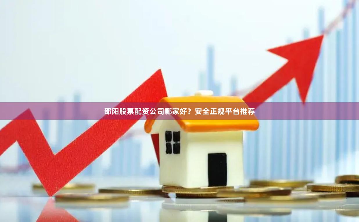邵阳股票配资公司哪家好？安全正规平台推荐