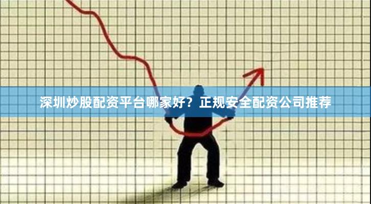 深圳炒股配资平台哪家好？正规安全配资公司推荐