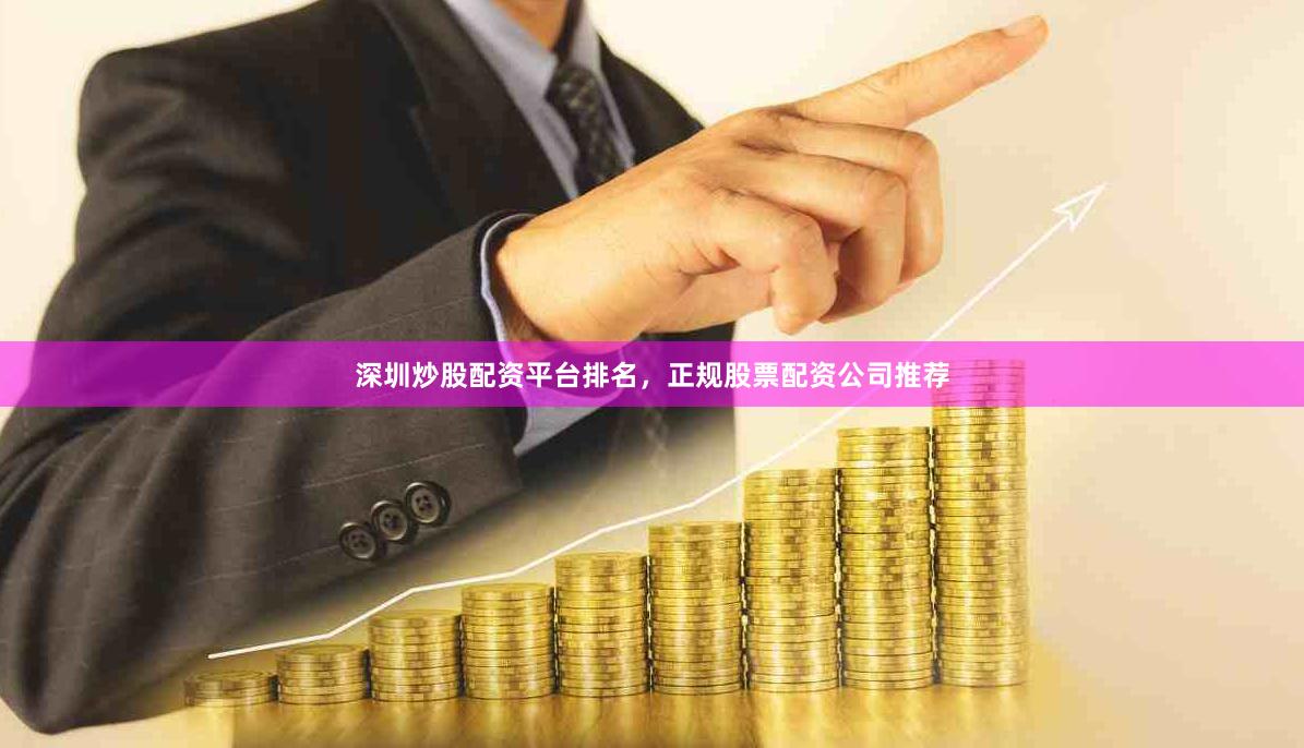 深圳炒股配资平台排名，正规股票配资公司推荐