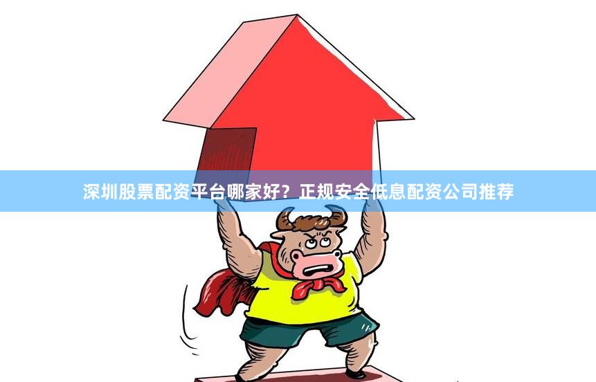 深圳股票配资平台哪家好？正规安全低息配资公司推荐