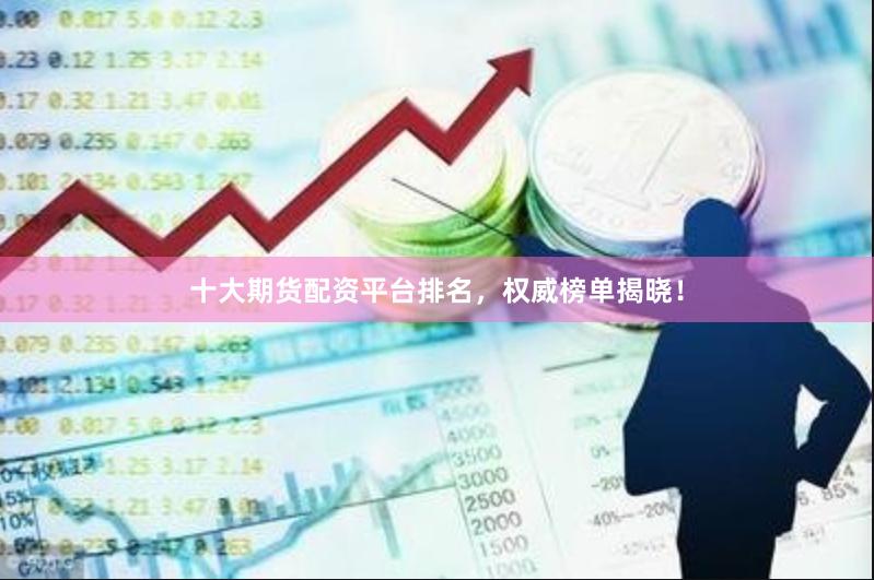 十大期货配资平台排名，权威榜单揭晓！