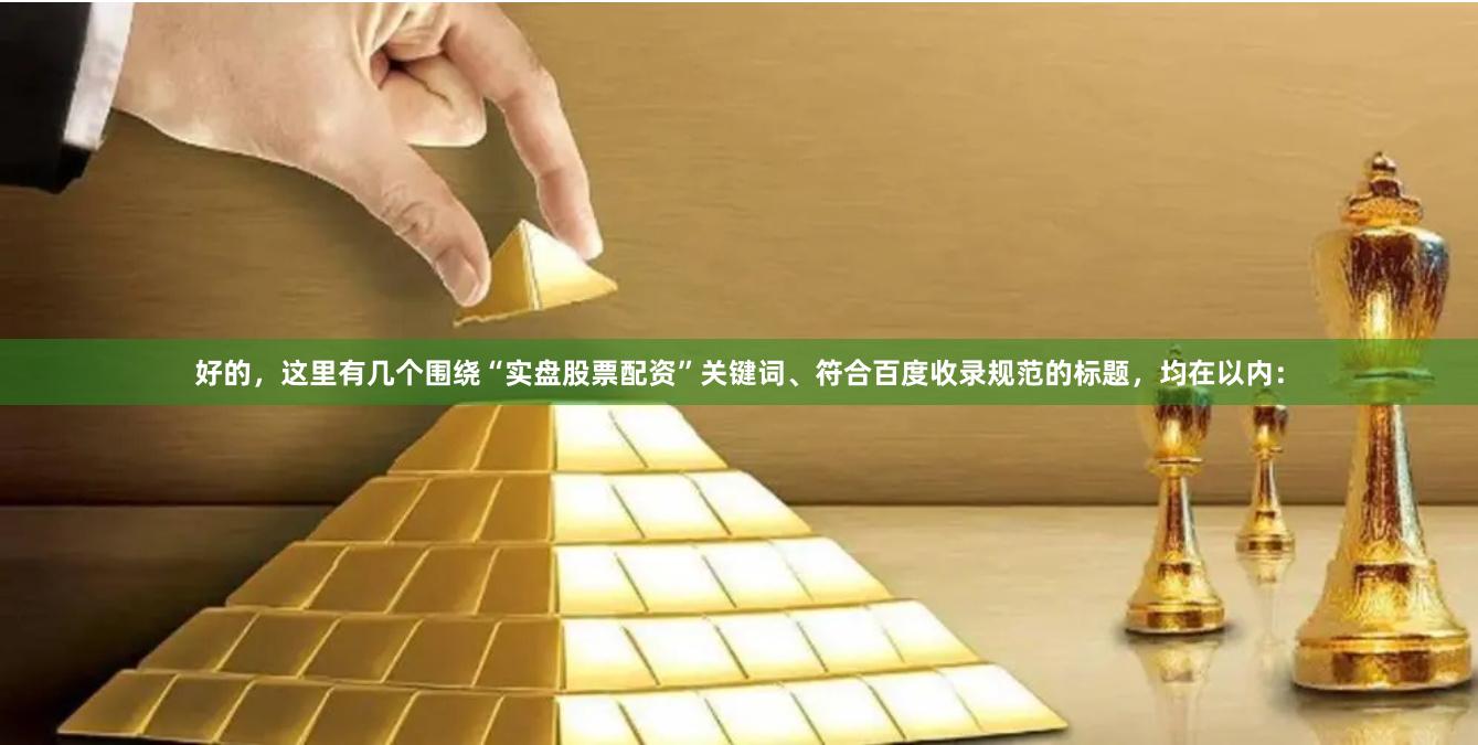 好的，这里有几个围绕“实盘股票配资”关键词、符合百度收录规范的标题，均在以内：