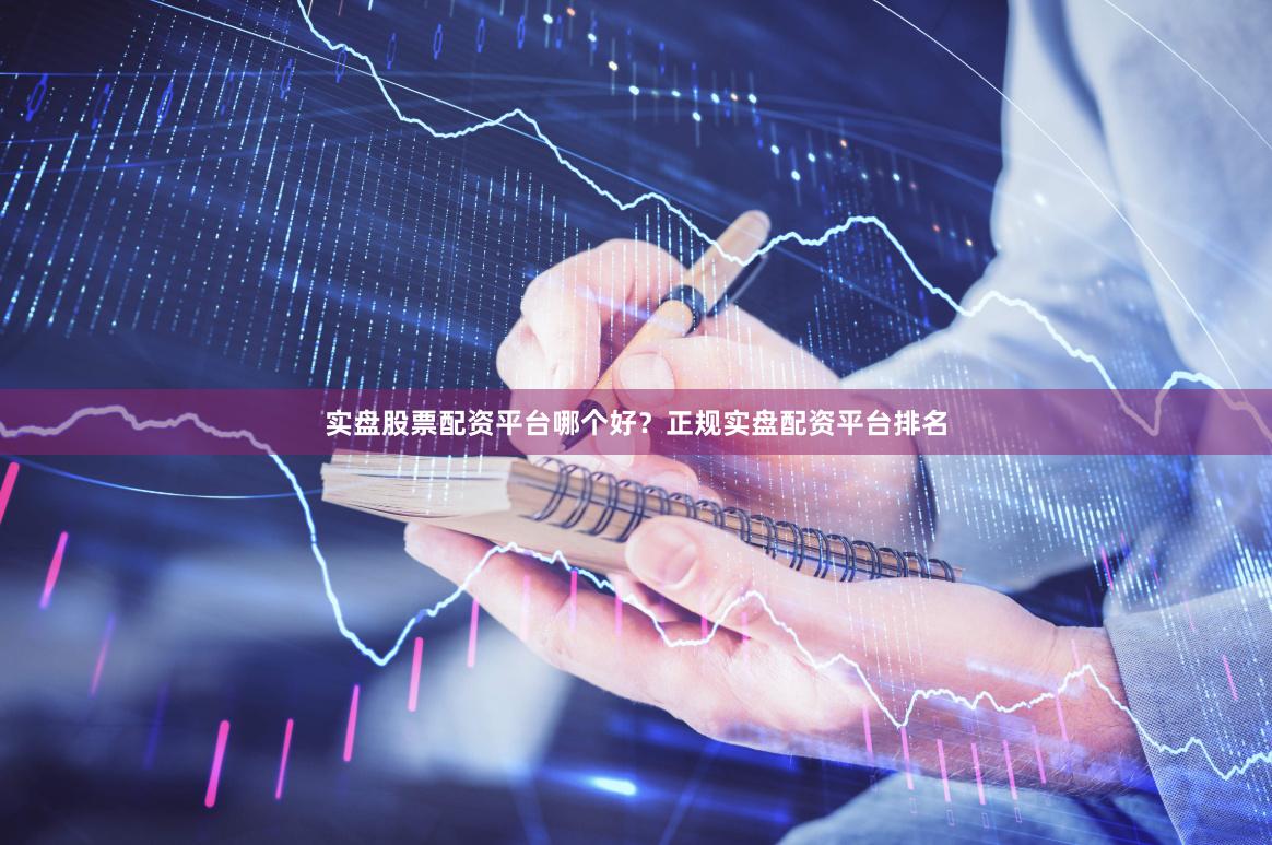 实盘股票配资平台哪个好？正规实盘配资平台排名