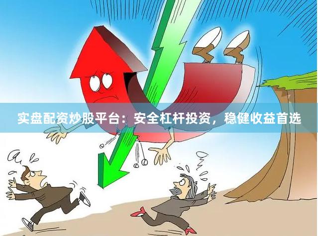 实盘配资炒股平台：安全杠杆投资，稳健收益首选