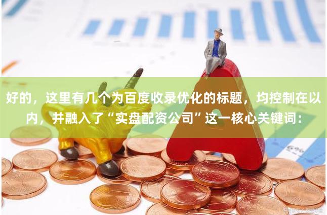 好的，这里有几个为百度收录优化的标题，均控制在以内，并融入了“实盘配资公司”这一核心关键词：