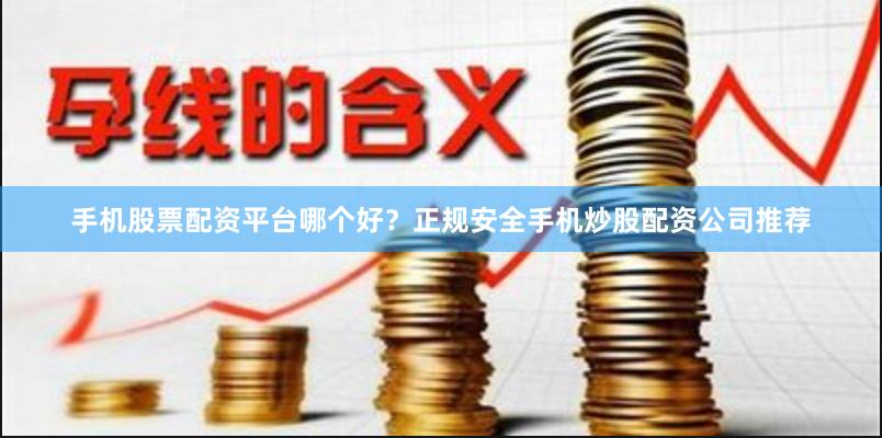 手机股票配资平台哪个好？正规安全手机炒股配资公司推荐