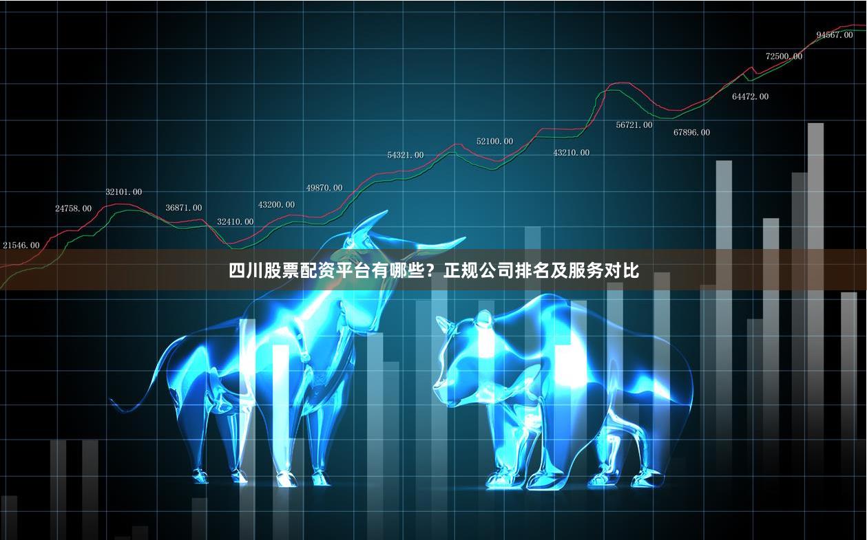 四川股票配资平台有哪些？正规公司排名及服务对比