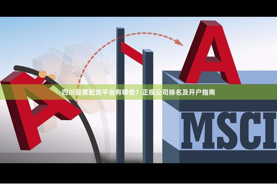 四川股票配资平台有哪些？正规公司排名及开户指南