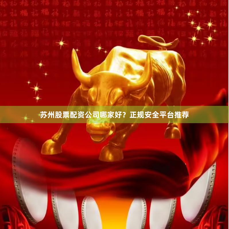 苏州股票配资公司哪家好？正规安全平台推荐