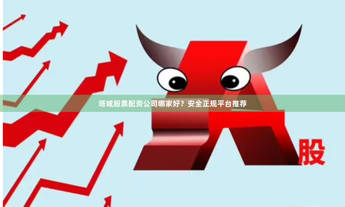 塔城股票配资公司哪家好？安全正规平台推荐
