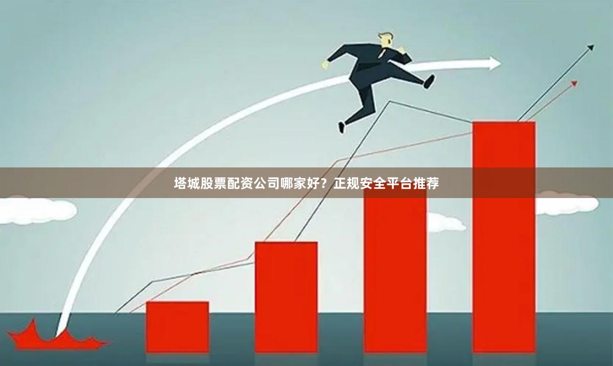 塔城股票配资公司哪家好？正规安全平台推荐