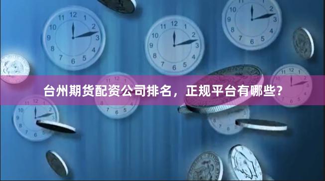台州期货配资公司排名，正规平台有哪些？