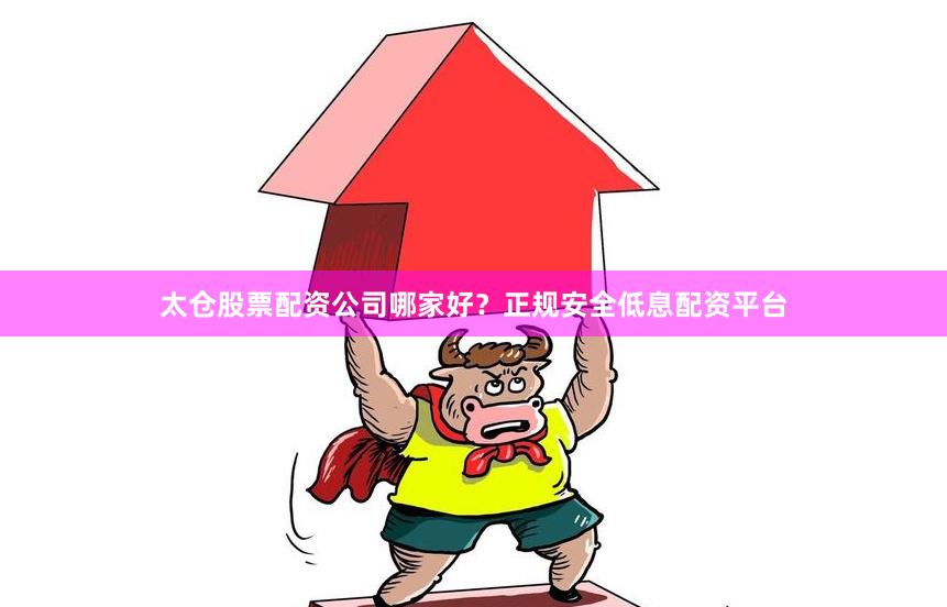 太仓股票配资公司哪家好？正规安全低息配资平台