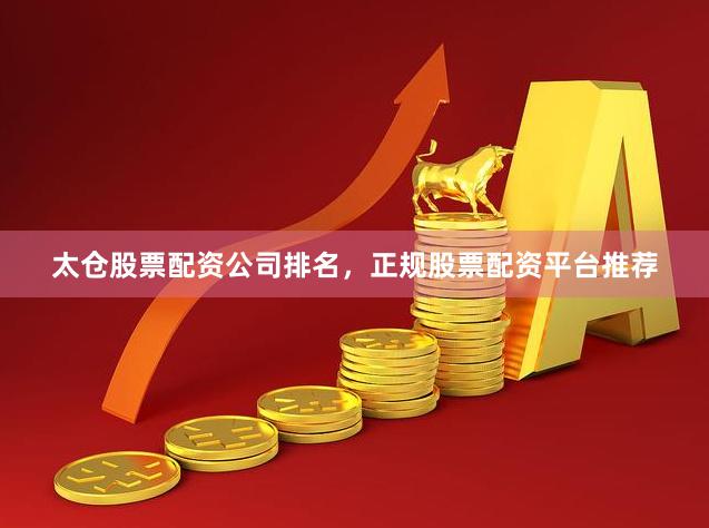 太仓股票配资公司排名，正规股票配资平台推荐
