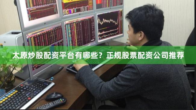 太原炒股配资平台有哪些？正规股票配资公司推荐