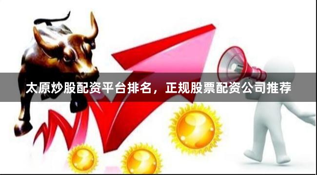 太原炒股配资平台排名，正规股票配资公司推荐