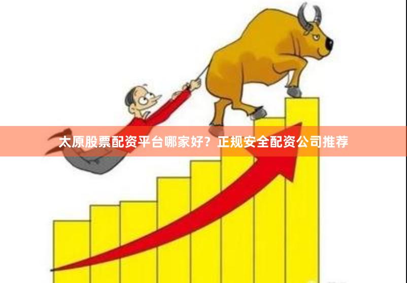 太原股票配资平台哪家好？正规安全配资公司推荐