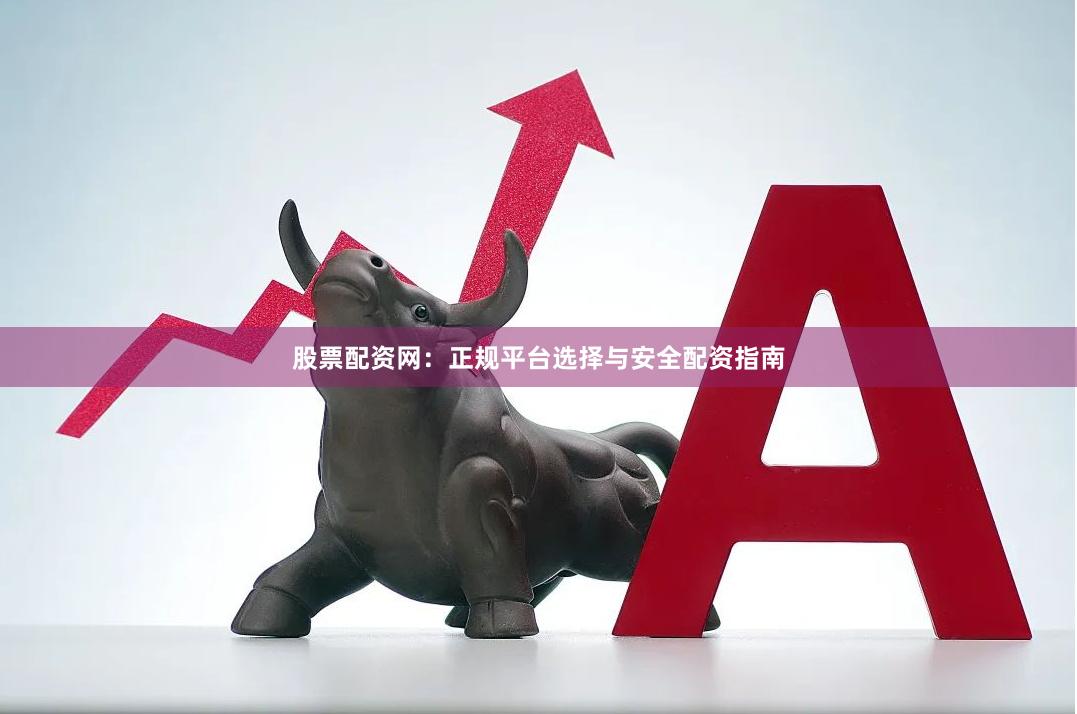 股票配资网：正规平台选择与安全配资指南