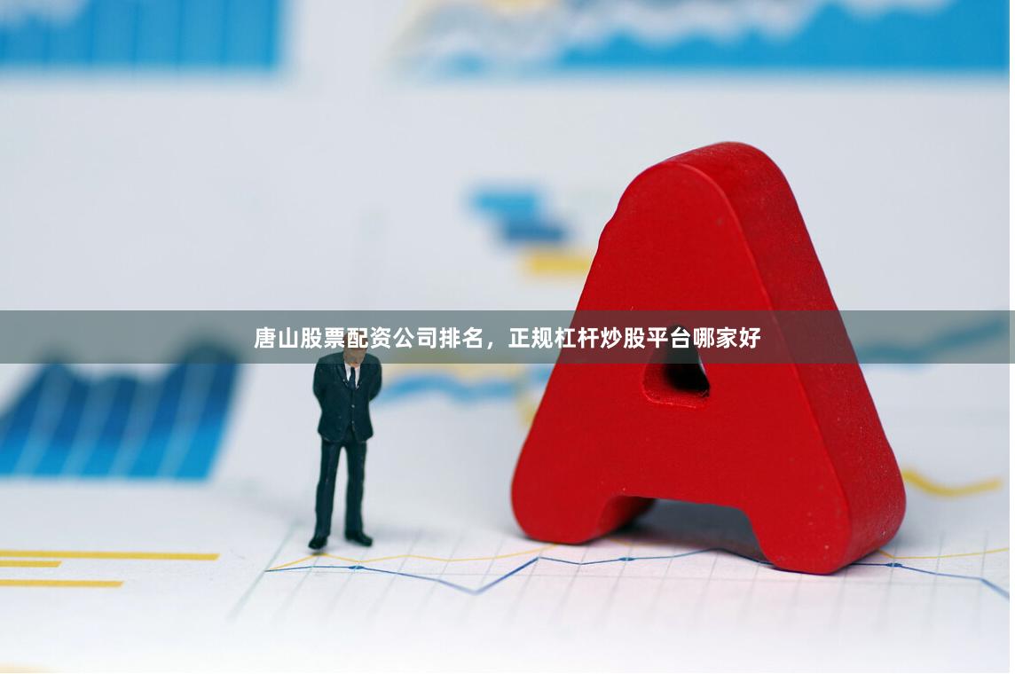 唐山股票配资公司排名，正规杠杆炒股平台哪家好