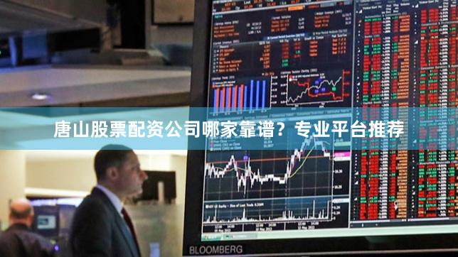 唐山股票配资公司哪家靠谱？专业平台推荐