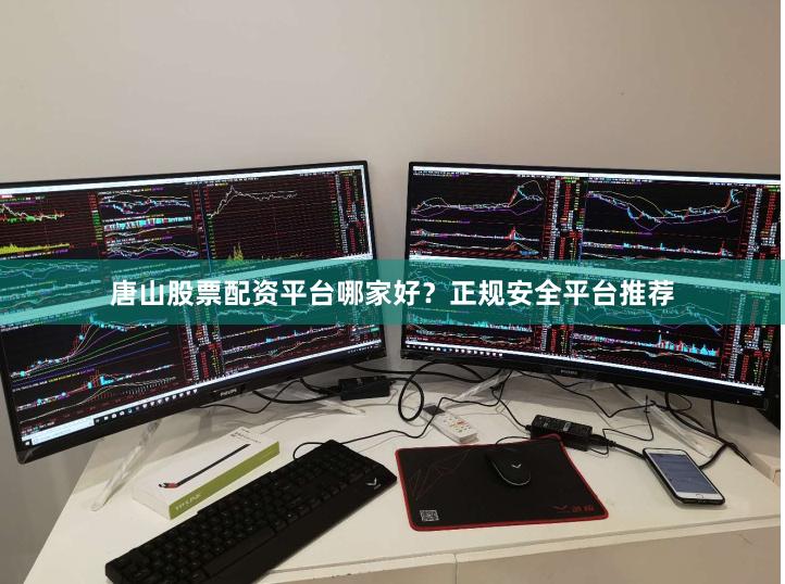 唐山股票配资平台哪家好？正规安全平台推荐